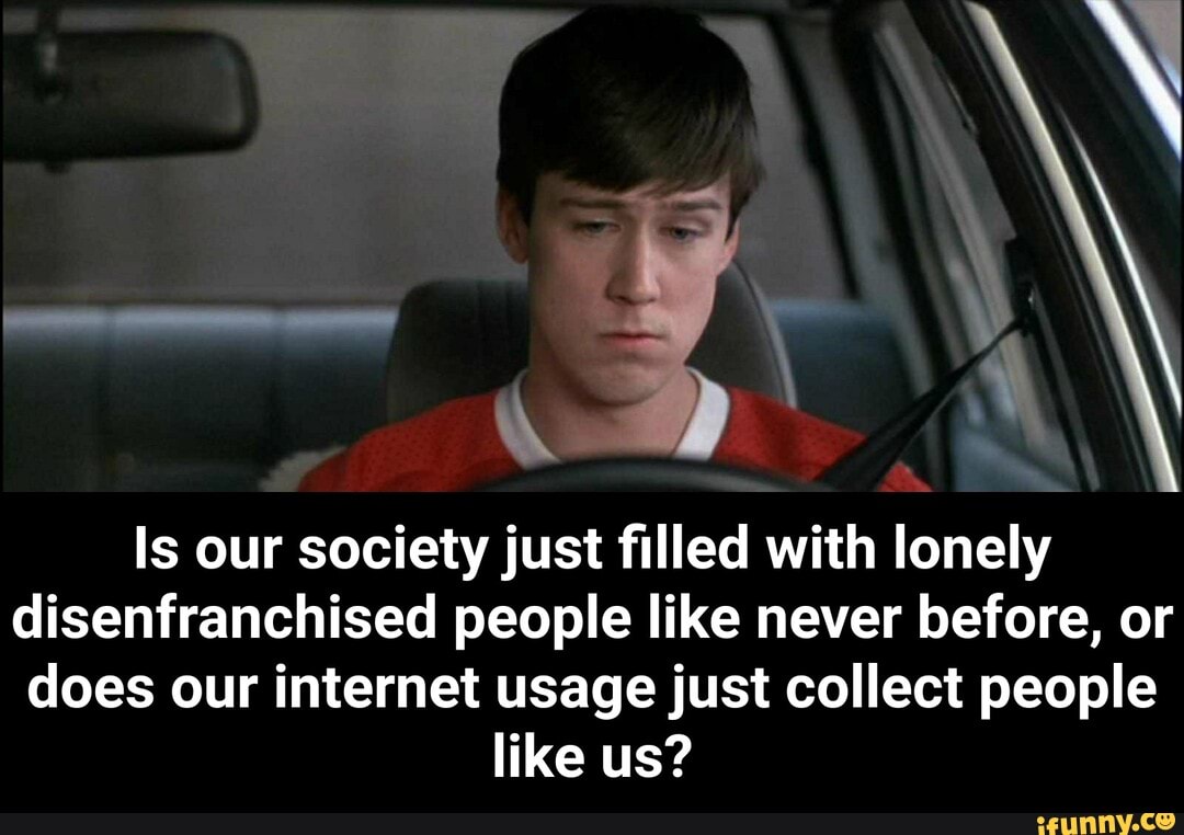 Is our society just filled with lonely
disenfranchised people like never before, or
does our internet usage just collect people
like us? - Is our society just filled with lonely disenfranchised people like never before, or does our internet usage just collect people like us?