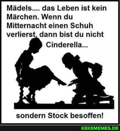 MĂ€dels.... das Leben ist kein
MĂ€rchen. Wenn du
Mitternacht einen Schuh verlierst, dann bist du nicht
Cinderella...
sondern Stock besoffen!