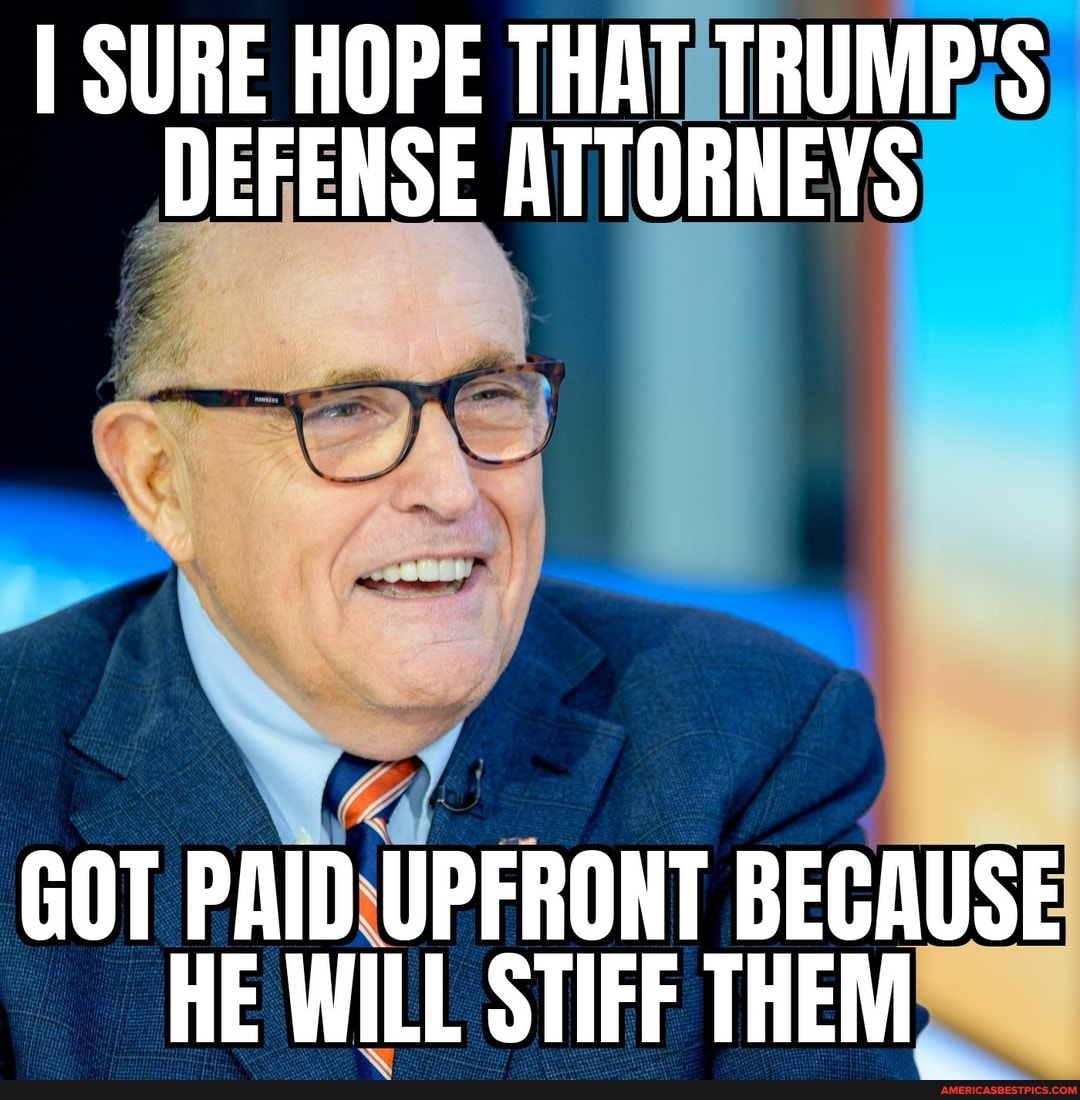 I SURE HOPE THAT TRUMP'S DEFENSE ATTORNEYS
GOT PAID UPFRONT BECAUS HE WILL STIFF THEM