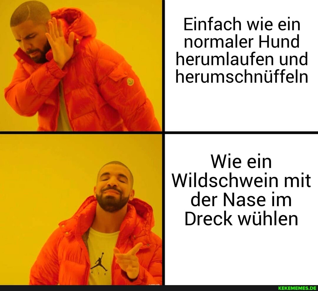 Einfach wie ein normaler Hund herumlaufen und herumschnüffeln
Wie ein
Wildschwein mit der Nase im
Dreck wühlen