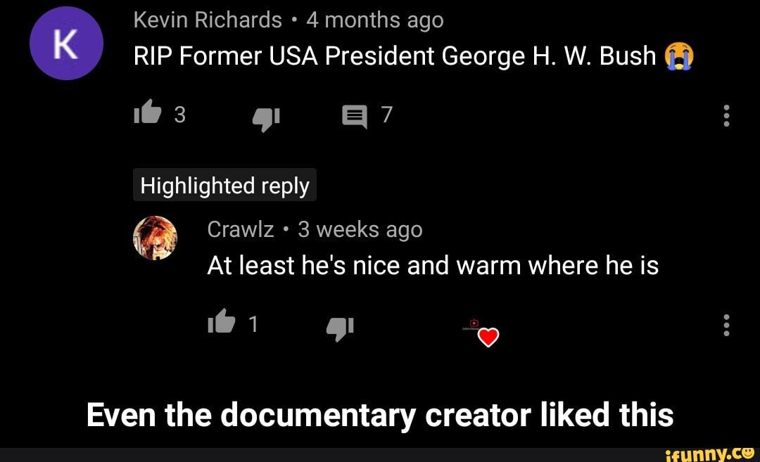 RIP Former USA President George H. W. Bush 69
3 weeks ago
At least he's nice and warm where he is
Even the documentary creator liked this - Even the documentary creator liked this