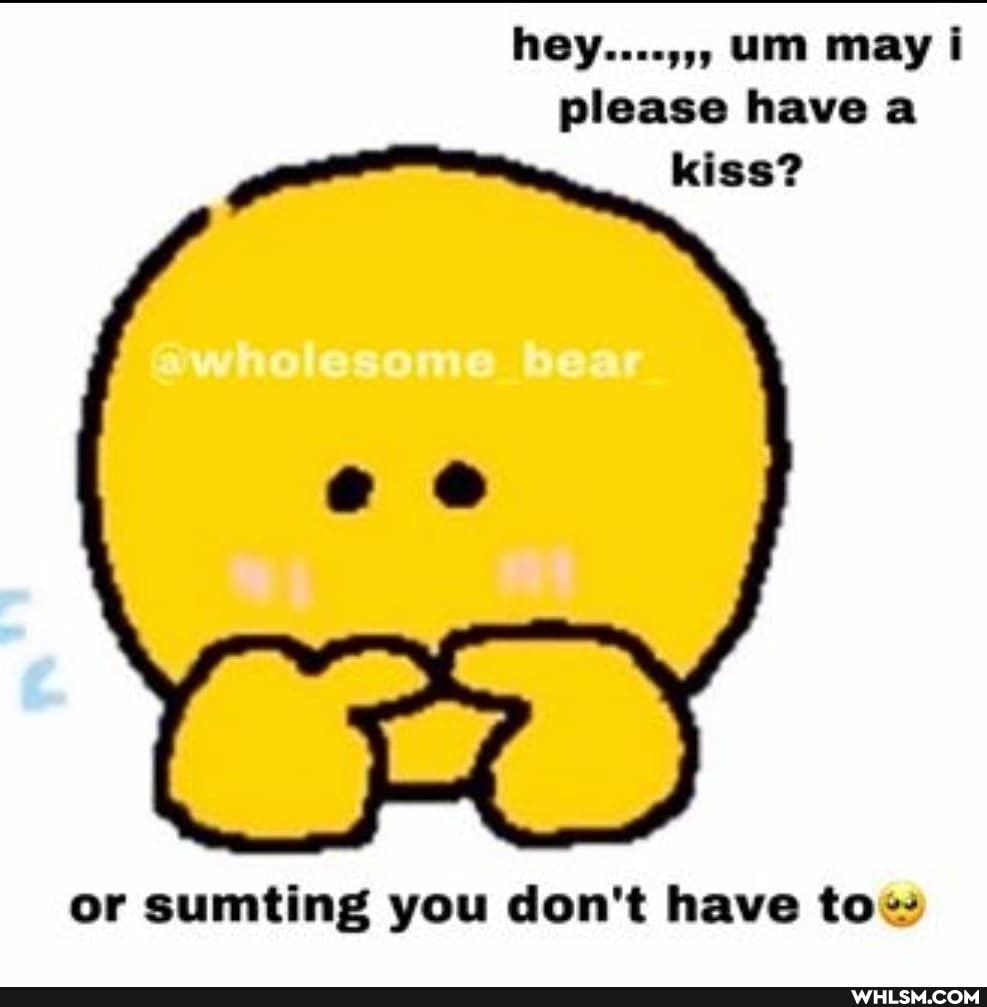 hey....,,, um may i please have a kiss?
al
or sumting you don't have to--