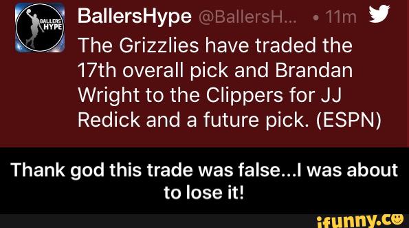 BallersHype ’
.” The Grizzlies have traded the
17th overall pick and Brandan
Wright to the Clippers for JJ
Redick and a future pick. (ESPN)
Thank god this trade was false...l was about
to lose it! - Thank god this trade was false...I was about to lose it!
