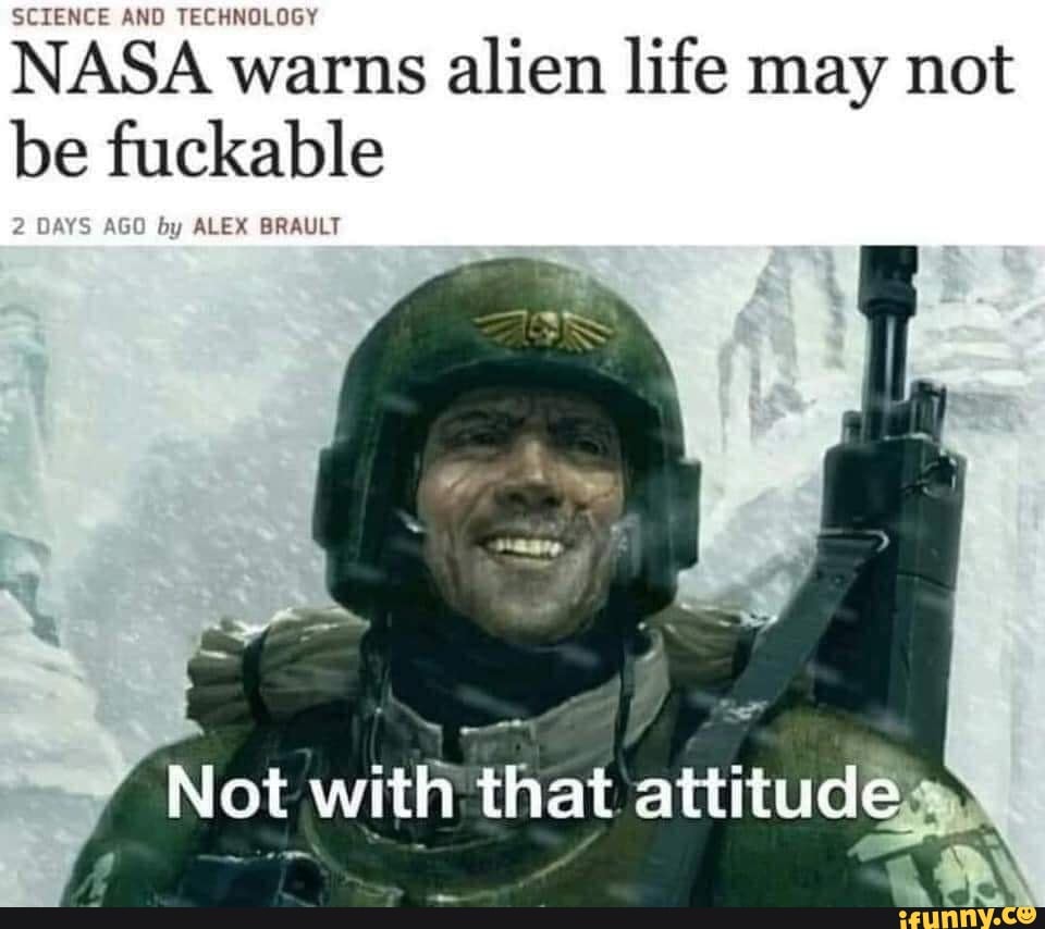 SCIENCE AND TECHNOLOGY
NASA warns alien life may not be AGO by ALEX BRAULT fuckable
y ALEX BRAULT
Not with that attitud&