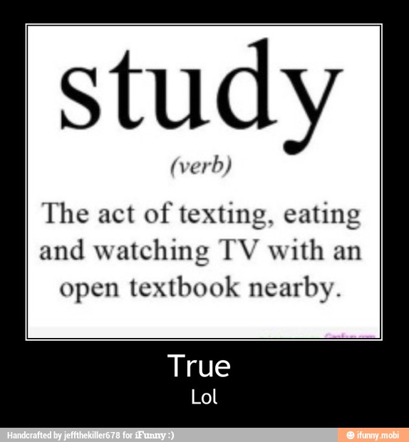 study
The act of texting, eating
and watching TV with an
open textbook nearby. - True
Lol
