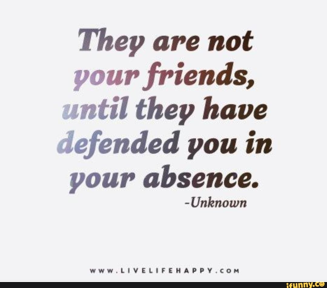 They are not your friends, until they have defended you in your absence ...