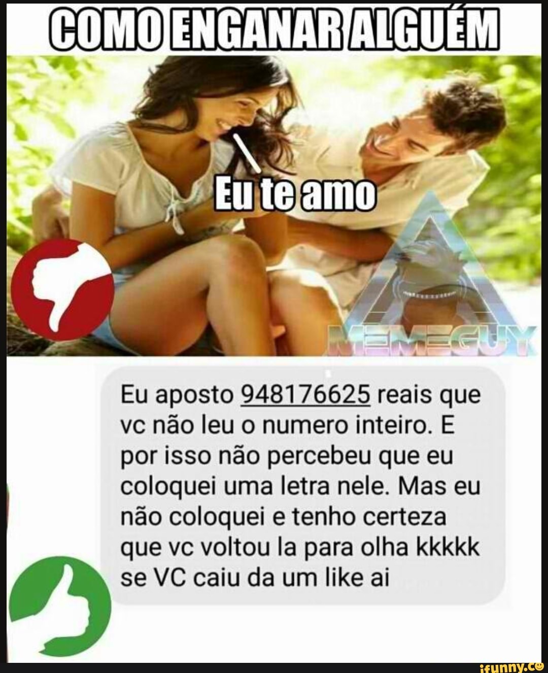 PAS
Eu aposto 948176625 reais que
vc não leu o numero inteiro. E
por isso não percebeu que eu
coloquei uma letra nele. Mas eu
não coloquei e tenho certeza
que vc voltou la para olha kkkkk
se VC caiu da um like ai