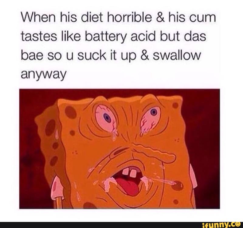 When His Diet Horrible His Cum Tastes Like Battery Acid But Das Bae So U Suck It Up Swallow Anyway Ifunny
