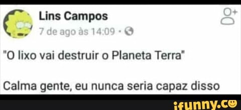 "O lixo vai destruir o Planeta Terra"
Calma gente, eu nunca seria capaz disso