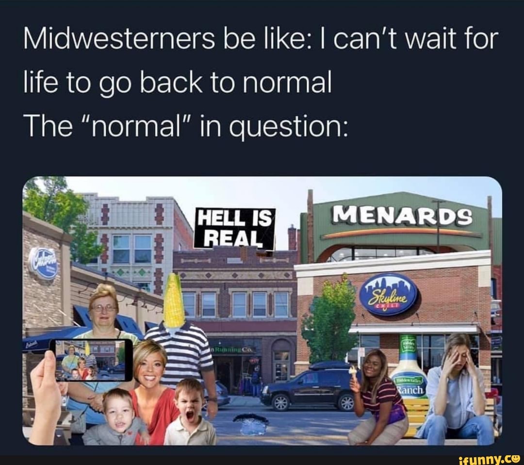 Midwesterners be like: I can't wait for life to go back to normal
The "normal" in question:
HELLIS MENARDS
REAL