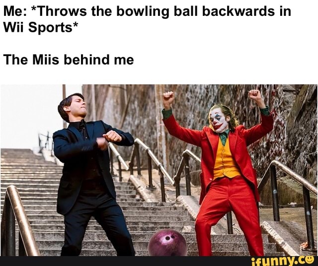 Me *Throws the bowling ball backwards in Wii Sports* The Miis behind