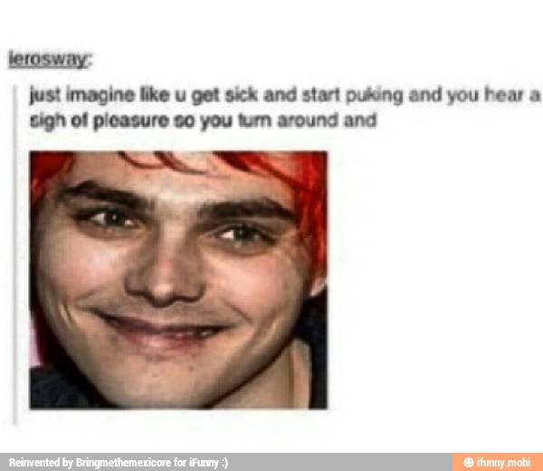 just imagine like u get sick and start puking and you hear a
sigh of picasure so you tum around and