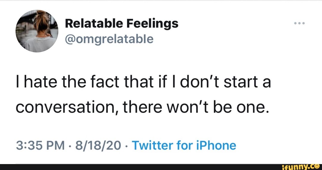 Relatable Feelings
@omgrelatable
I hate the fact that if I don't start a
conversation, there won't be one.
PM - - Twitter for iPhone