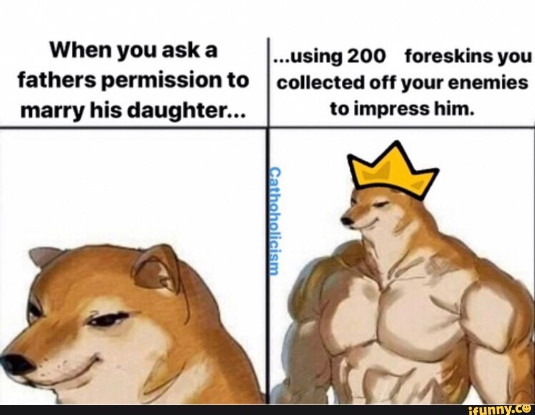 When you ask a
fathers permission to
marry his daughter...
"Using 200 foreskins you
collected off your enemies
to impress him.