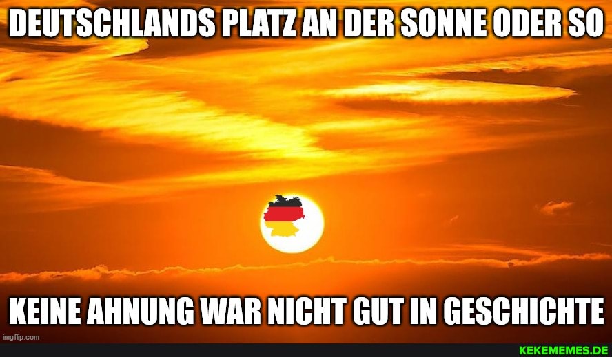 DEUTSCHLANDS PLATZ AN DER SONNE ODER SO
KEINE AHNUNG WAR NICHT GUT IN GESCHICHTE