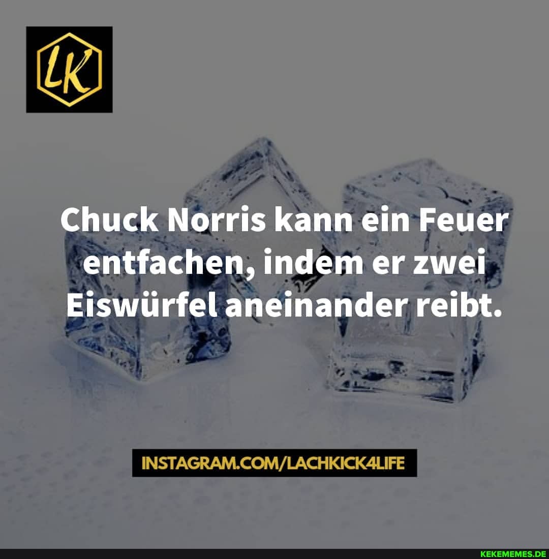 Chuck Norris kann ein Feuer entfachen, indem er zwei
Eiswürfel aneinander reibt.