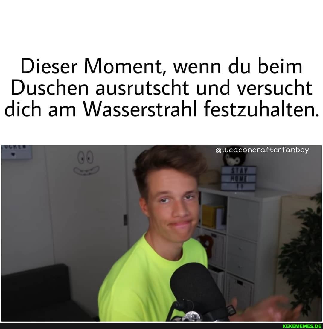 Dieser Moment, wenn du beim
Duschen ausrutscht und versucht dich am Wasserstrahl festzuhalten.
@lucaconcrafterfanboy
