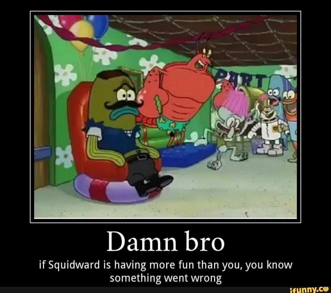 Damn bro
if Squidward is having more fun than you, you know
something went wrong