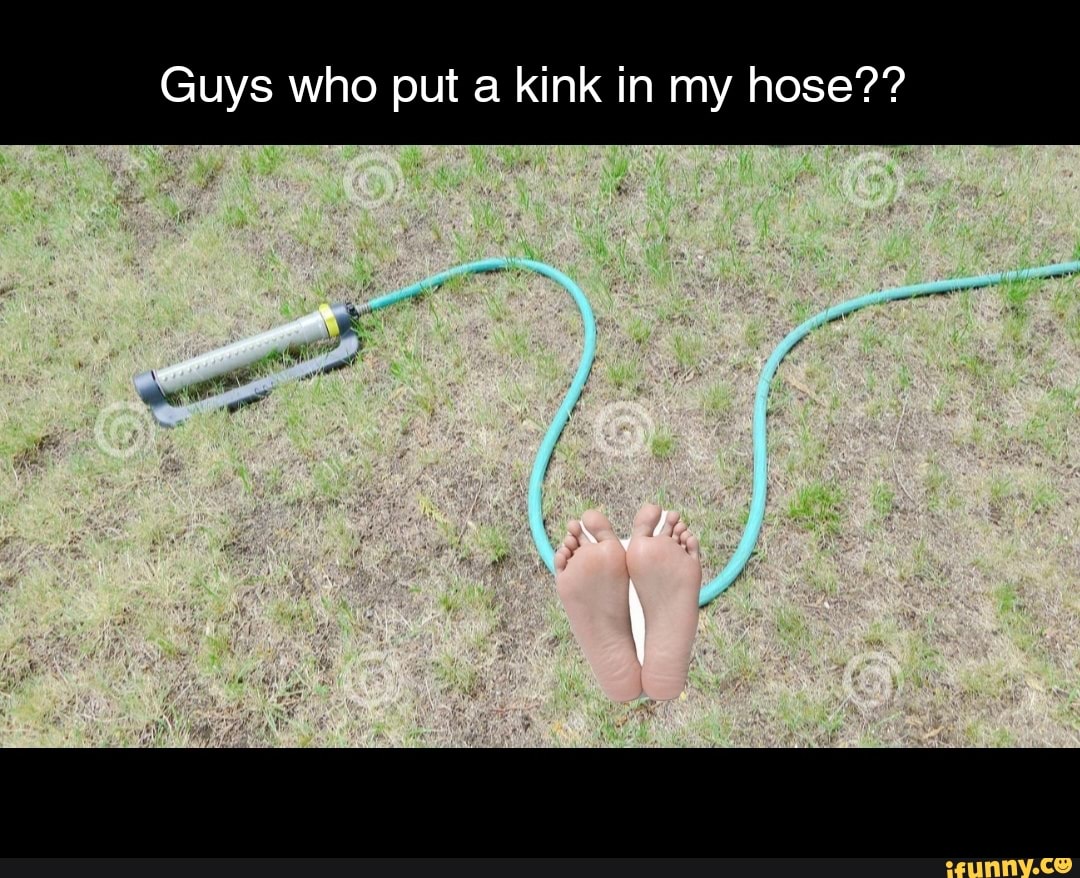 Guys who put a kink in my hose??