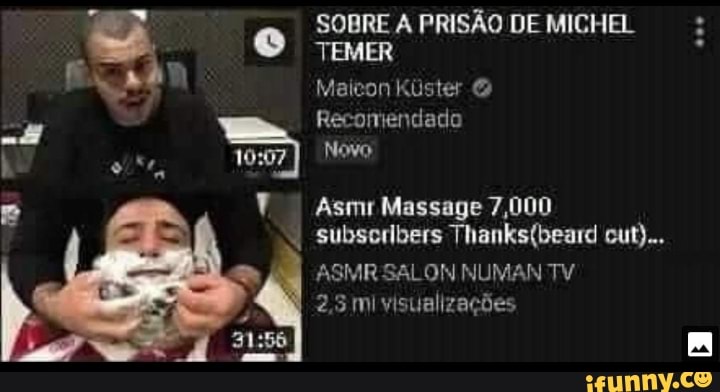SOBRE A PRISÃO DE MICHEL TEMER
Maicon Kúster &
Recomendado
Novo
Asmr Massage 7,000
subserlbers cut)...
SAL ON NUMAN TV
2,5 mi visualizações