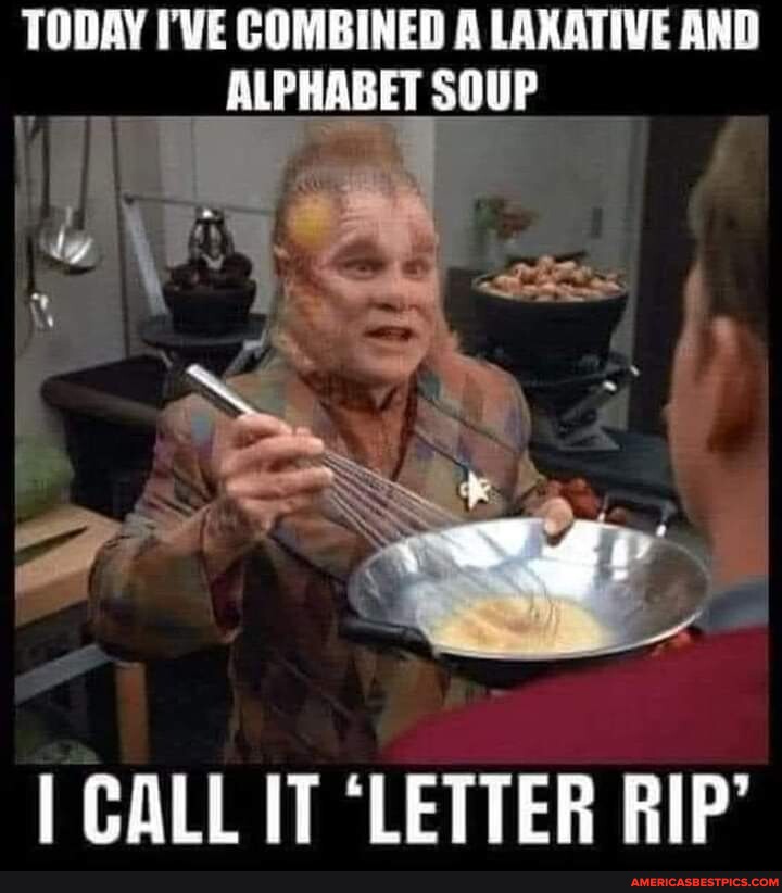 TODAY I'VE COMBINED A LAXATIVE AND ALPHABET SOUP I I CALL IT 'LETTER