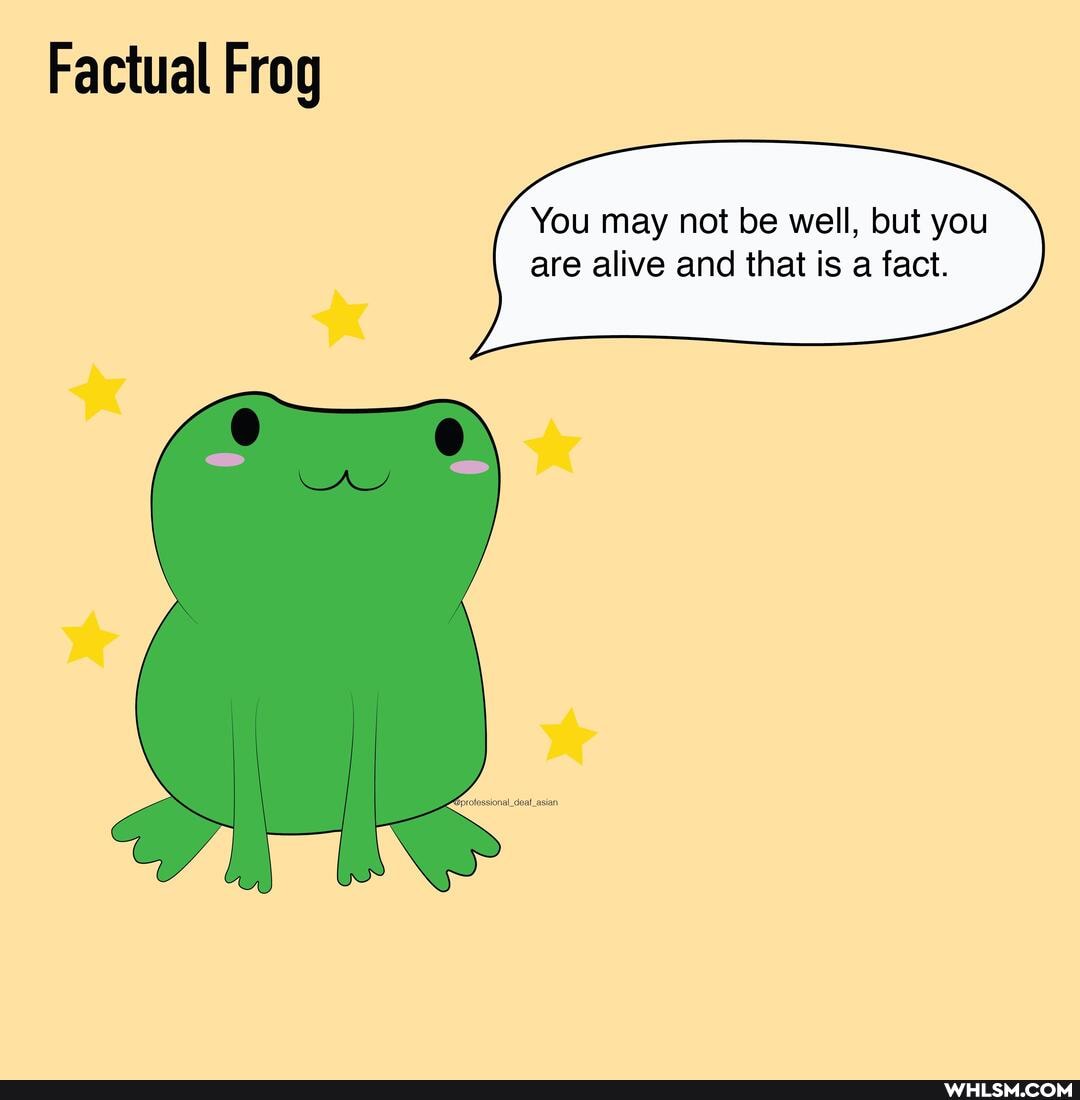Factual Frog
You may not be well, but you are alive and that is a fact.