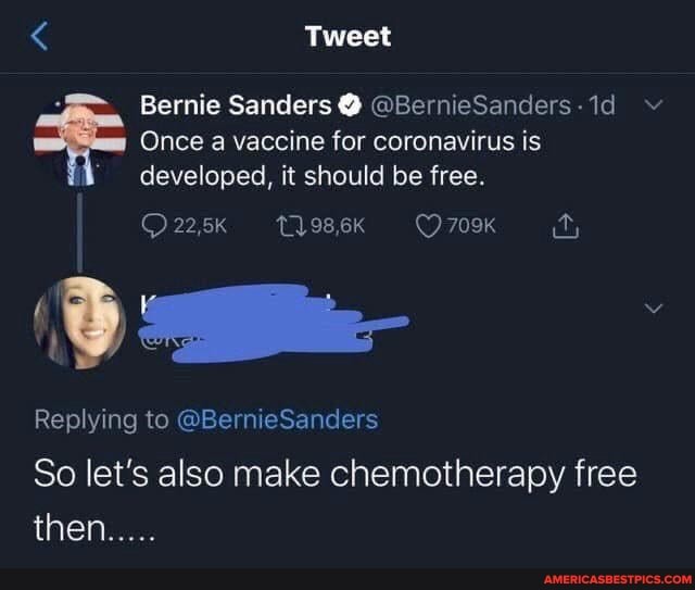 Tweet
Once a vaccine for coronavirus is developed, it should be free.
22,5k 98,6K
Bernie Sanders @ @BernieSanders-1d ~
Replying to @BernieSarders
So let's also make chemotherapy free