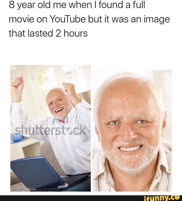 8 year old me when I found a full movie on YouTube but it was an image that lasted 2 hours
At