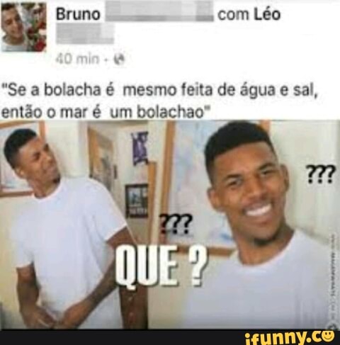 dé Bruno
com
Léo
a
"Se a bolacha é mesmo feita de água e sal,
então o mar é um bolachao"