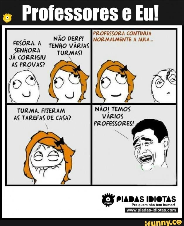e
Professores e Eu!
JÁ CORRIGIU
AS PROVAS?
AS TAREFAS DE CASA? VÁRIOS
PIADAS IDIOTAS