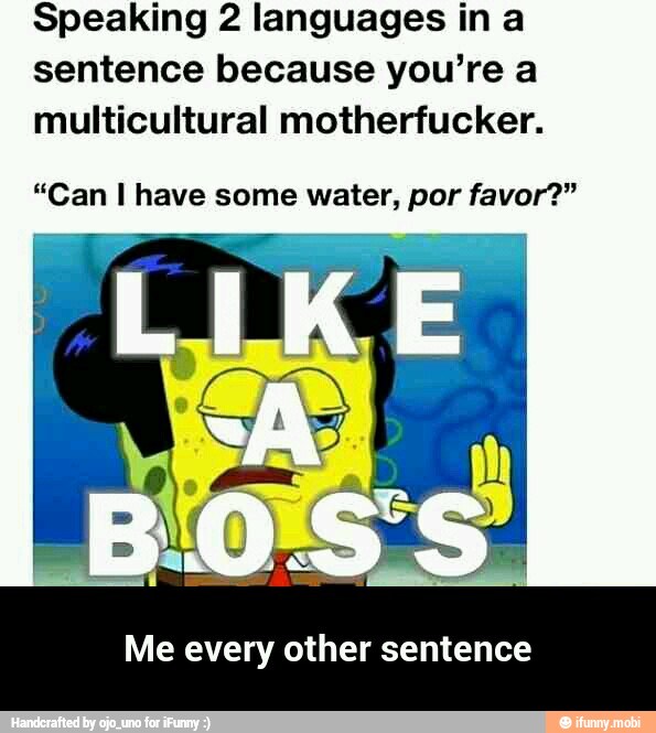 Speaking 2 languages in a
sentence because you're a
multicultural motherfucker.
"Can I have some water, por favor?"
Me every other sentence - Me every other sentence