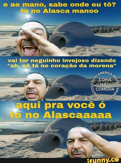 e ae mano, sabe onde eu tô
no Alasca manoo