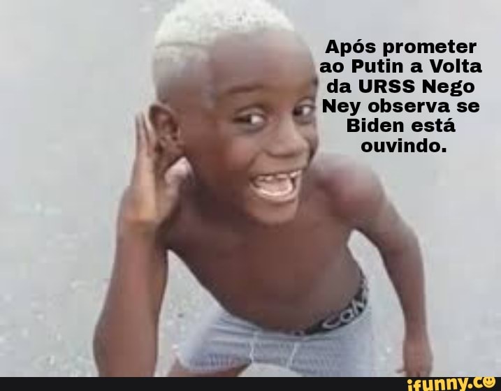Após prometer ao Putin a Volta da URSS Nego
Ney observa se
Biden está ouvindo.