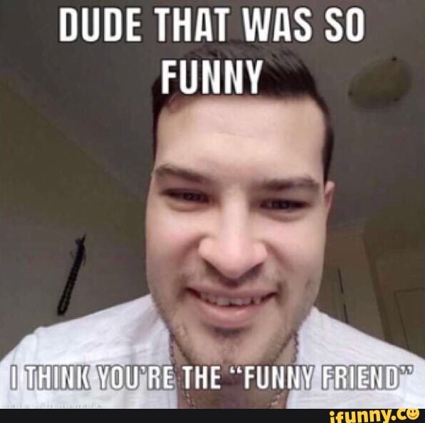 DUDE THAT WAS SO FUNNY
THINK YOURE THE "FUNNY