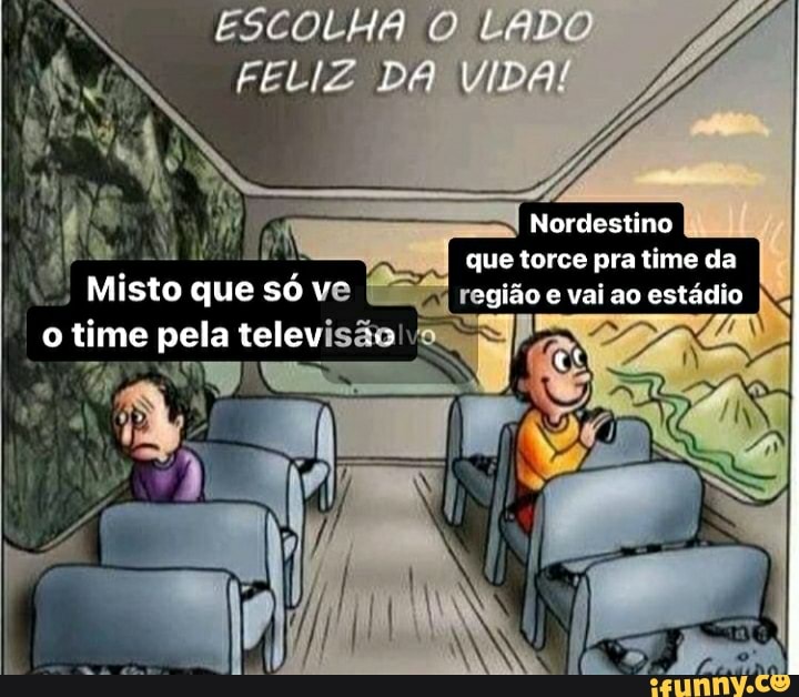 ESCOLHA O LADO FELIZ DA VIDA!
Nordestino que torce pra time da
Misto que só ve É= >gião vai ao tádio
o time pela telev