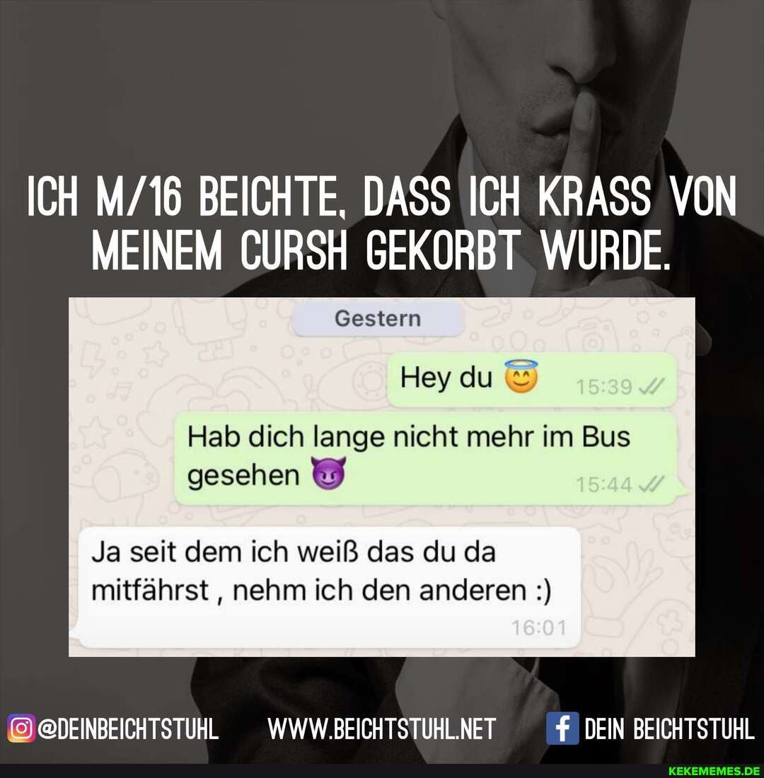 ICH BEICHTE, DASS ICH KRASS VON MEINEM CURSH GEKORBT WURDE.
Gestern
Hey du
Hab dich lange nicht mehr im Bus gesehen
Ja seit dem ich weiß das du da mitfährst , nehm ich den anderen
@DEINBEICHTSTUHL __WWW.BEICHTSTUHL.NET DEIN BEICHTSTUHL
