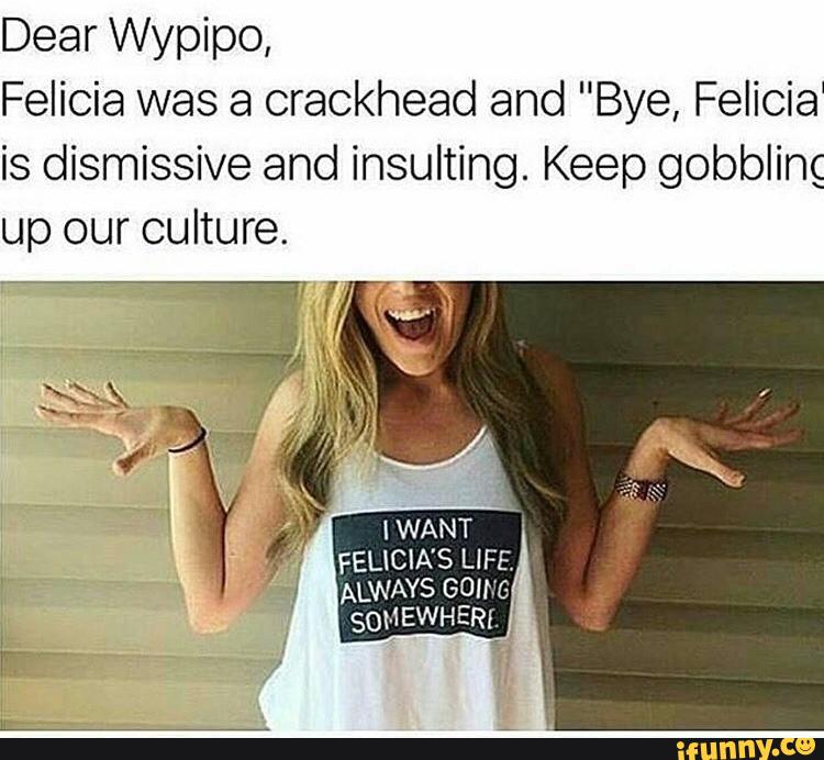 Dear Wypipo Felicia Was A Crackhead And Bye Felicia Is Dismissive And Insulting Keep Gobbling Up Our Culture