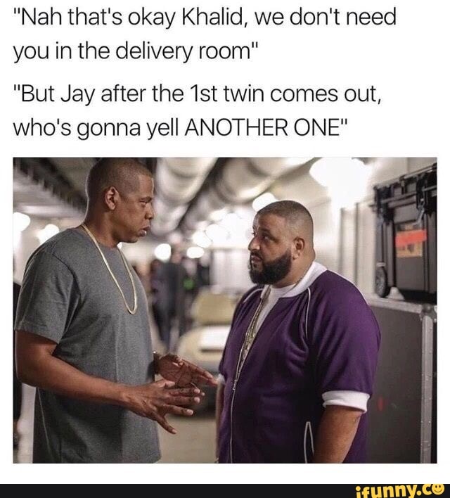 "Nah that's okay Khalid, we don't need you in the delivery room"
"But Jay after the Ist twin comes out, who's gonna yell ANOTHER ONE"