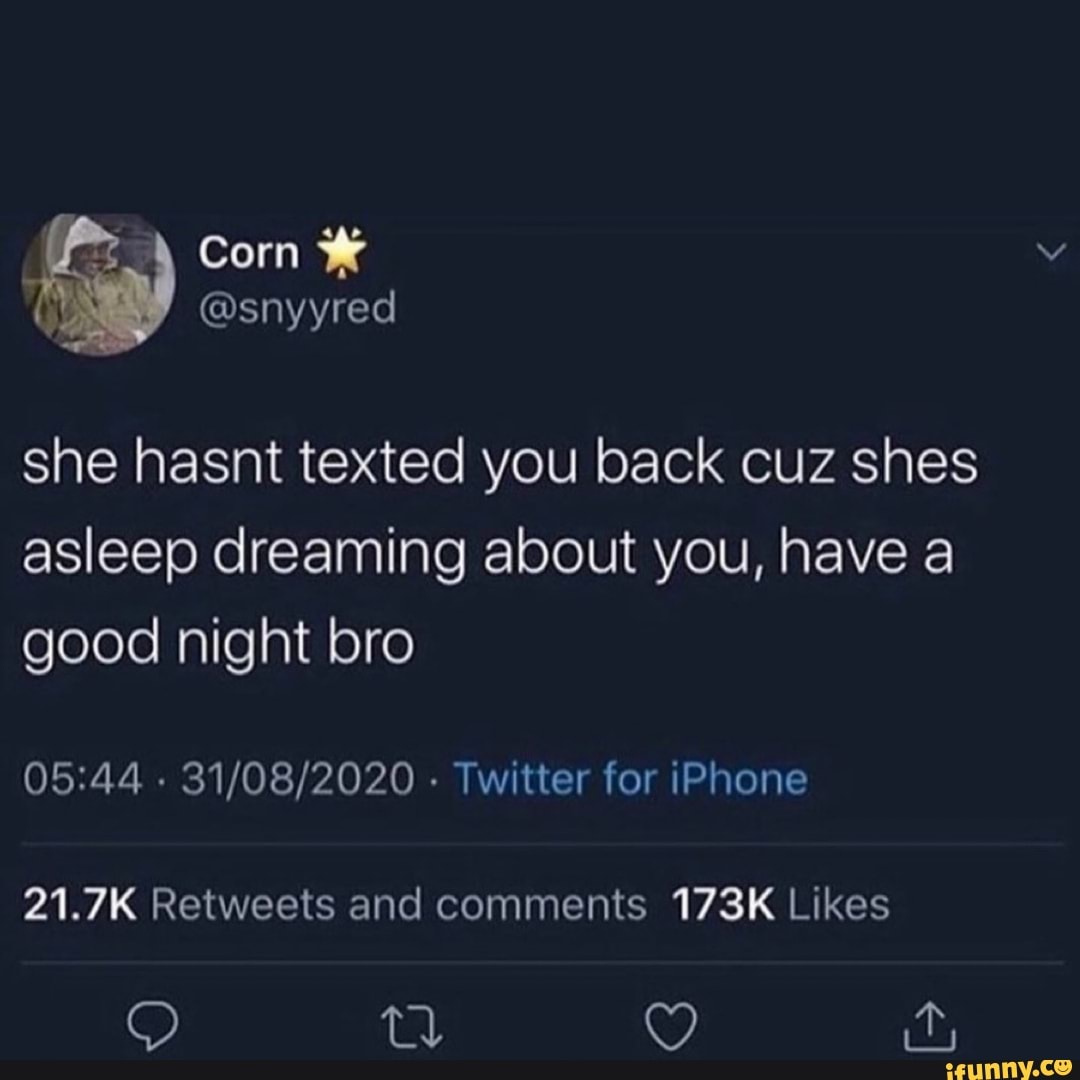 @snyyred
Corn
she hasnt texted you back cuz shes asleep dreaming about you, have a good night bro
- - Twitter for iPhone
