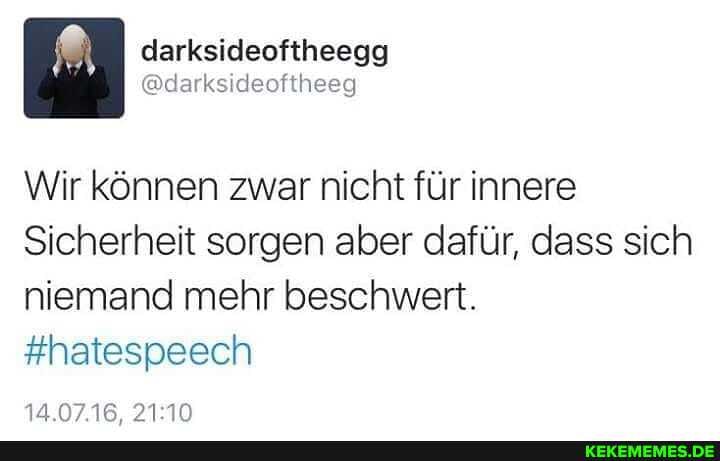 @darksideoftheeg
Wir können zwar nicht für innere
Sicherheit sorgen aber dafür, dass sich niemand mehr beschwert.
#hatespeech
14.0716.