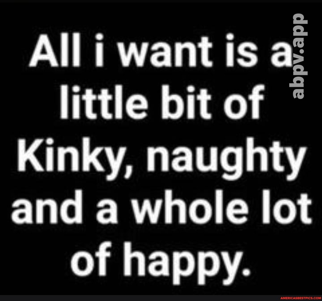 All i want is a?
little bit of *
Kinky, naughty
and a whole lot of happy.
