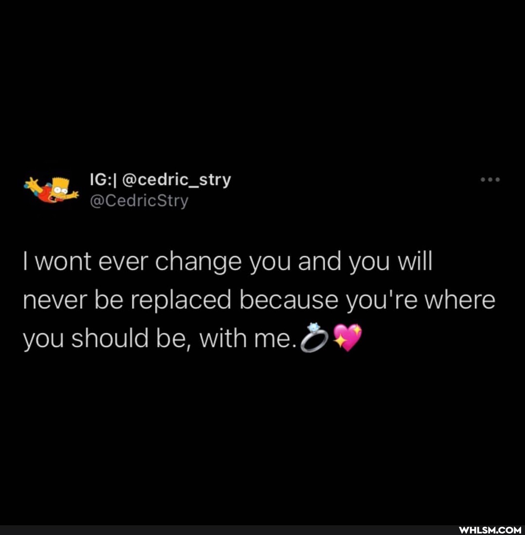 I wont ever change you and you will never be replaced because you're where you should be, with me.