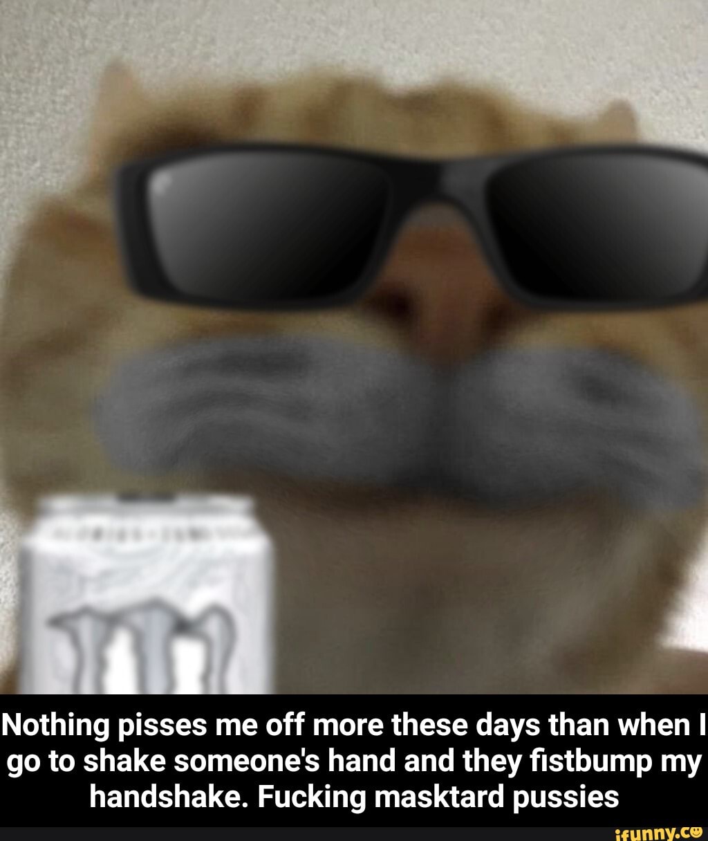 Nothing pisses me off more these days than when go to shake someone's hand and they fistbump my handshake. Fucking masktard pussies - Nothing pisses me off more these days than when I go to shake someone's hand and they fistbump my handshake. Fucking masktard pussies