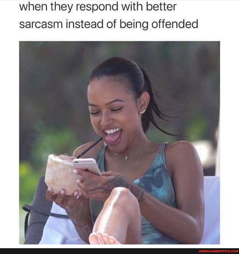 when they respond with better sarcasm instead of being offended