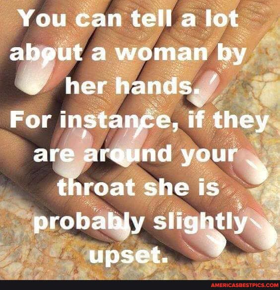 You can tell a lot abgut a woman by her hands.
For instance, if they are around your throat she is probahly slightly~ , upset.