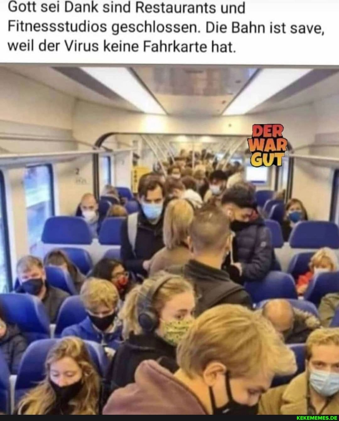 Gott sei Dank sind Restaurants und
Fitnessstudios geschlossen. Die Bahn ist save, weil der Virus keine Fahrkarte hat.