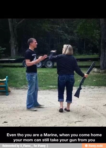Even tho you are a Marine, when you come home
your mom can still take your gun from you