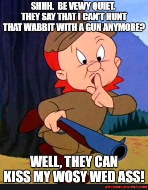 SHHH. BE VEWY QUIET.
THEY SAY THAT GANT AUNT THAT WABBIT WITH GUN ANYMORE?
" 4
WELL, THEY CAN
Bice AV UINAeYV UIETH ACCT