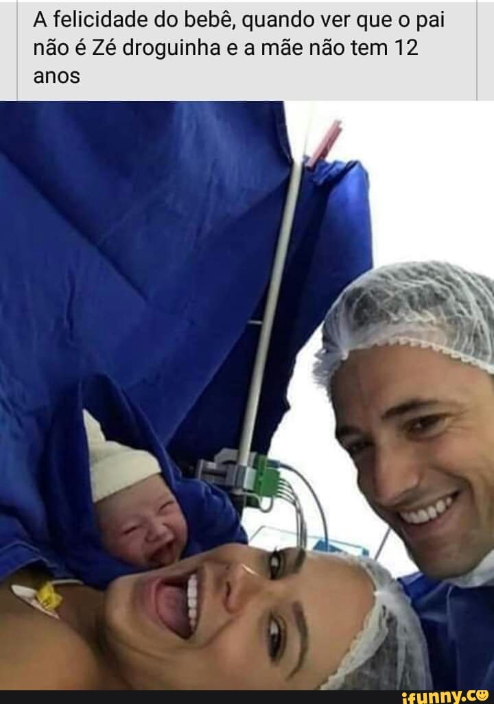 A felicidade do bebê, quando ver que o pai não é Zé droguinha e a mãe não tem 12 anos