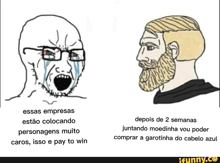 essas empresas
estão colocando depois de 2 semanas personagens muito juntando moedinha vou poder
comprar a garotinha do cabelo azul
personagens muito caros, isso e pay to win